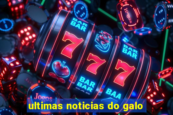 ultimas noticias do galo